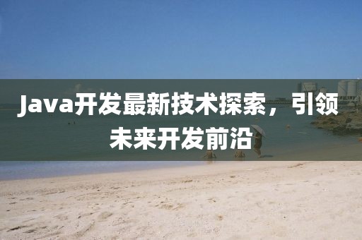 Java开发最新技术探索，引领未来开发前沿