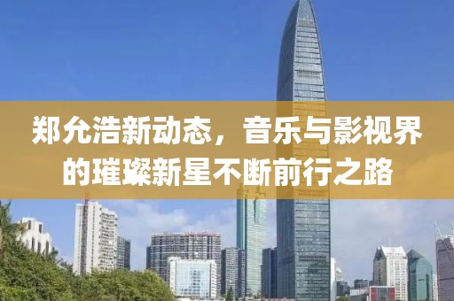 郑允浩新动态，音乐与影视界的璀璨新星不断前行之路