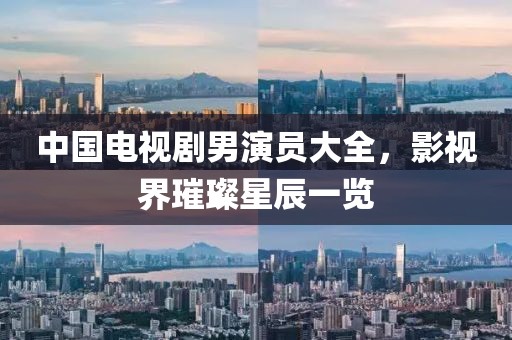 中国电视剧男演员大全，影视界璀璨星辰一览