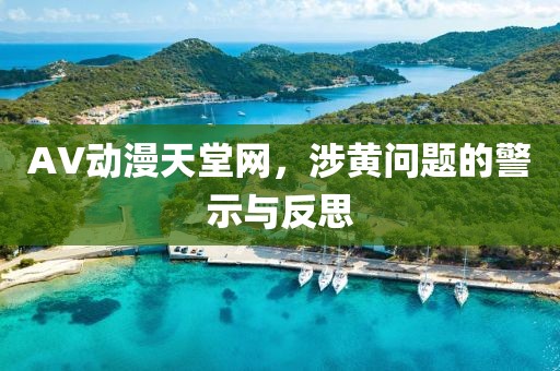 AV动漫天堂网，涉黄问题的警示与反思