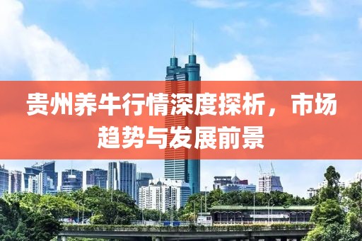 贵州养牛行情深度探析，市场趋势与发展前景