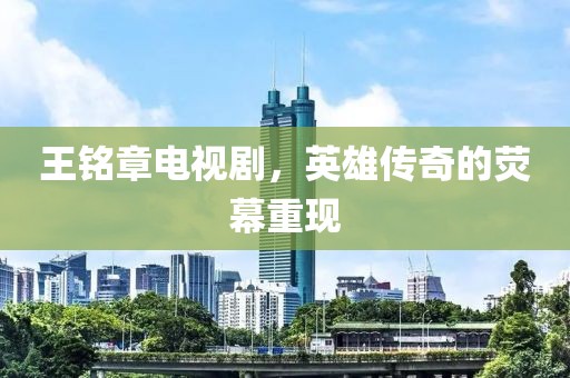 王铭章电视剧，英雄传奇的荧幕重现