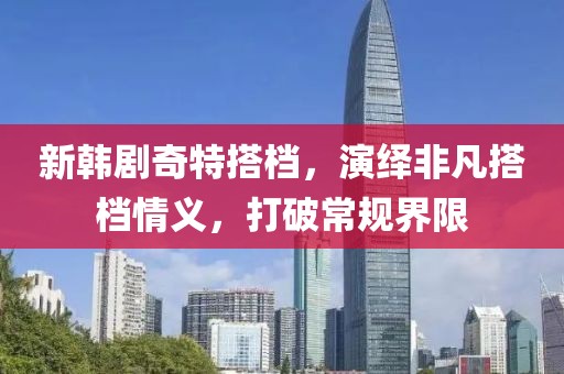 新韩剧奇特搭档，演绎非凡搭档情义，打破常规界限