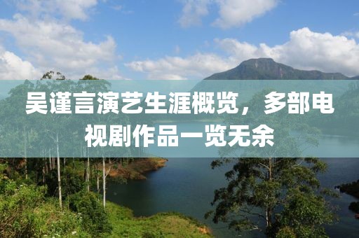 吴谨言演艺生涯概览，多部电视剧作品一览无余