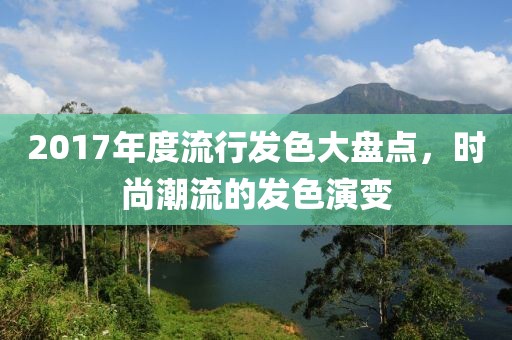 2017年度流行发色大盘点，时尚潮流的发色演变
