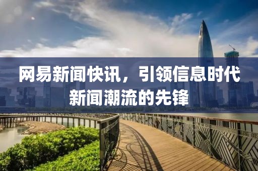 网易新闻快讯，引领信息时代新闻潮流的先锋