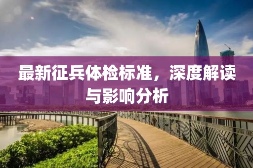 最新征兵体检标准，深度解读与影响分析