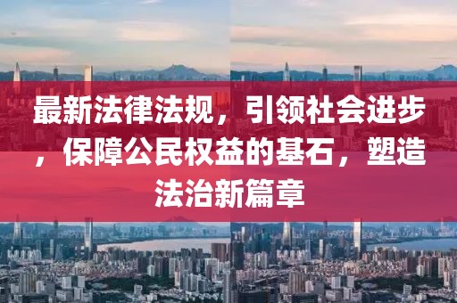 最新法律法规，引领社会进步，保障公民权益的基石，塑造法治新篇章