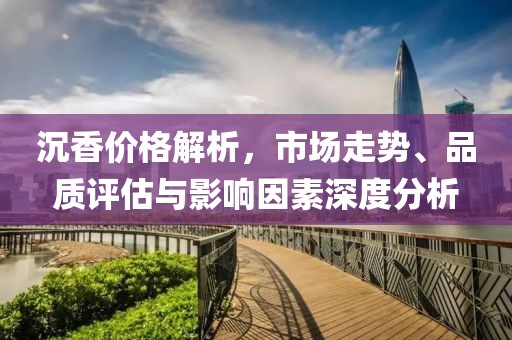 沉香价格解析，市场走势、品质评估与影响因素深度分析