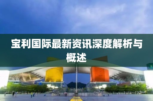 宝利国际最新资讯深度解析与概述
