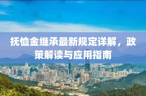 抚恤金继承最新规定详解，政策解读与应用指南