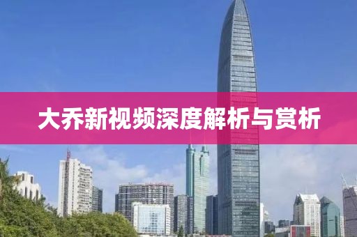 大乔新视频深度解析与赏析