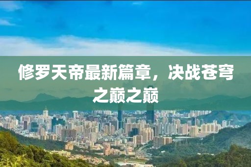 修罗天帝最新篇章，决战苍穹之巅之巅