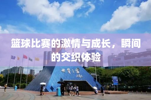 篮球比赛的激情与成长，瞬间的交织体验