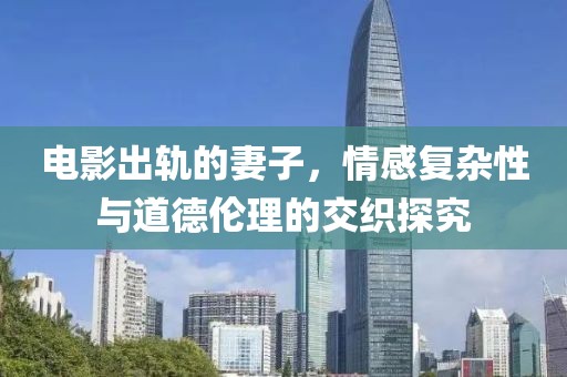 电影出轨的妻子，情感复杂性与道德伦理的交织探究