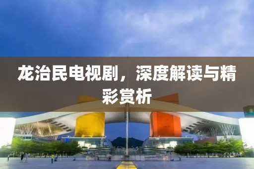 龙治民电视剧，深度解读与精彩赏析