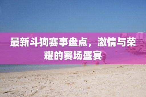 最新斗狗赛事盘点，激情与荣耀的赛场盛宴