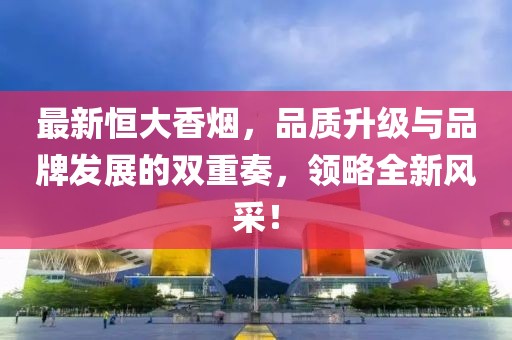 最新恒大香烟，品质升级与品牌发展的双重奏，领略全新风采！