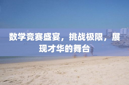 数学竞赛盛宴，挑战极限，展现才华的舞台