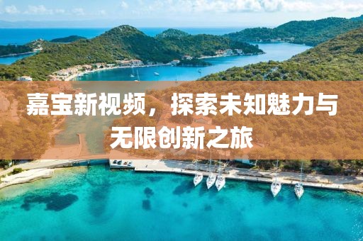 嘉宝新视频，探索未知魅力与无限创新之旅