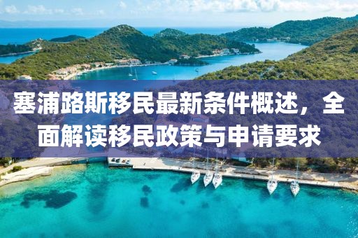 塞浦路斯移民最新条件概述，全面解读移民政策与申请要求