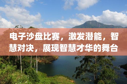 电子沙盘比赛，激发潜能，智慧对决，展现智慧才华的舞台