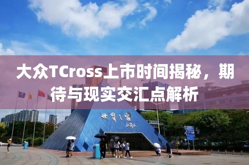 大众TCross上市时间揭秘，期待与现实交汇点解析