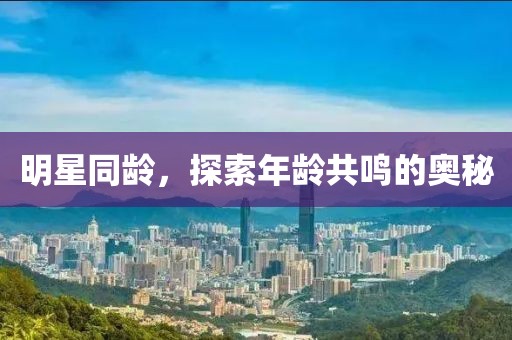 明星同龄，探索年龄共鸣的奥秘