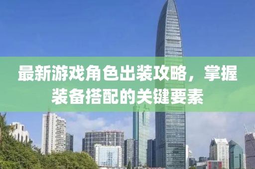 最新游戏角色出装攻略，掌握装备搭配的关键要素