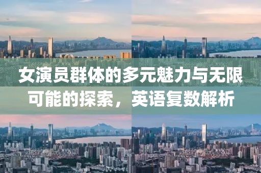女演员群体的多元魅力与无限可能的探索，英语复数解析