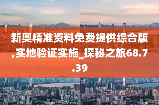 新奥精准资料免费提供综合版,实地验证实施_探秘之旅68.7.39