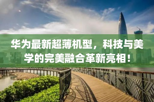华为最新超薄机型，科技与美学的完美融合革新亮相！