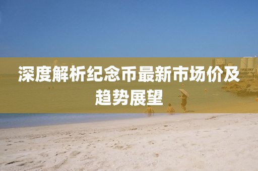 深度解析纪念币最新市场价及趋势展望