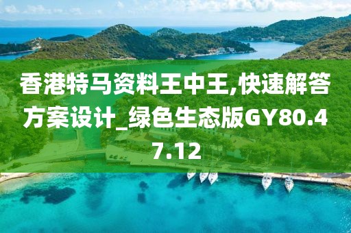 香港特马资料王中王,快速解答方案设计_绿色生态版GY80.47.12