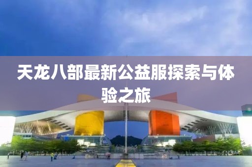 天龙八部最新公益服探索与体验之旅
