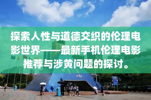 探索人性与道德交织的伦理电影世界——最新手机伦理电影推荐与涉黄问题的探讨。