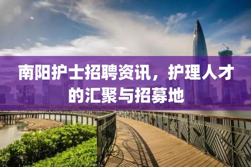 南阳护士招聘资讯，护理人才的汇聚与招募地