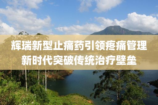 辉瑞新型止痛药引领疼痛管理新时代突破传统治疗壁垒