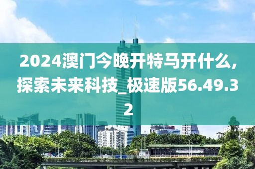 2024澳门今晚开特马开什么,探索未来科技_极速版56.49.32