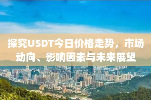 探究USDT今日价格走势，市场动向、影响因素与未来展望