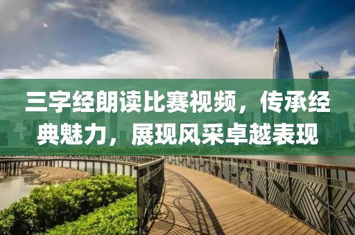 三字经朗读比赛视频，传承经典魅力，展现风采卓越表现