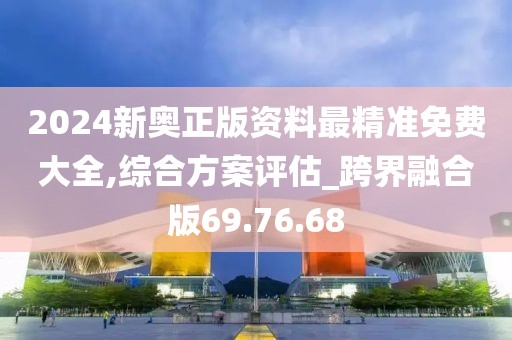 2024新奥正版资料最精准免费大全,综合方案评估_跨界融合版69.76.68