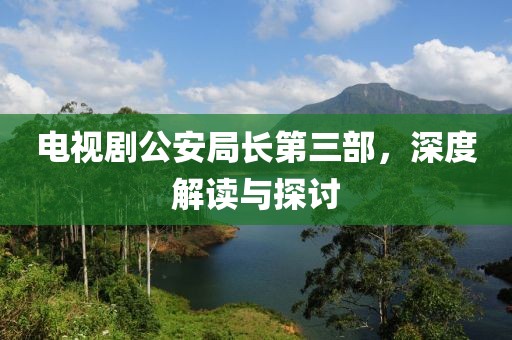 电视剧公安局长第三部，深度解读与探讨