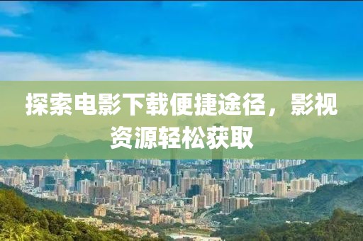 探索电影下载便捷途径，影视资源轻松获取