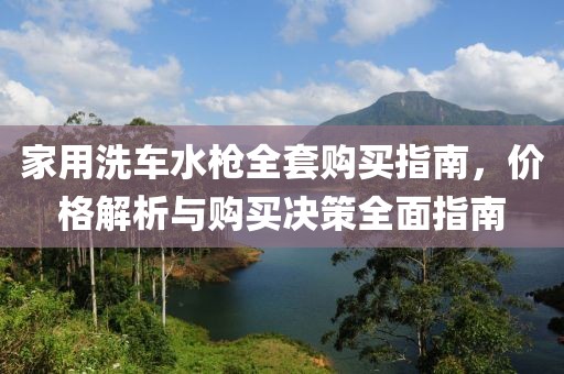家用洗车水枪全套购买指南，价格解析与购买决策全面指南