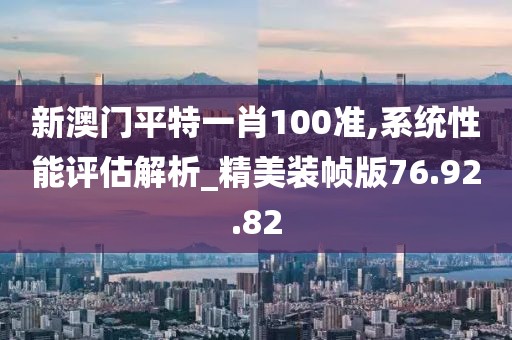 新澳门平特一肖100准,系统性能评估解析_精美装帧版76.92.82