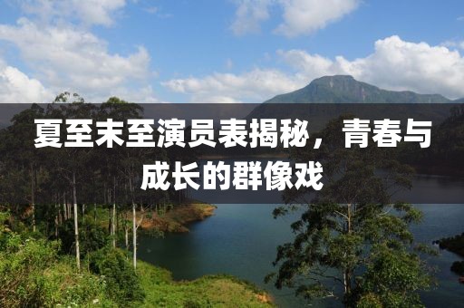 夏至末至演员表揭秘，青春与成长的群像戏