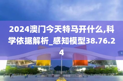 2024澳门今天特马开什么,科学依据解析_感知模型38.76.24