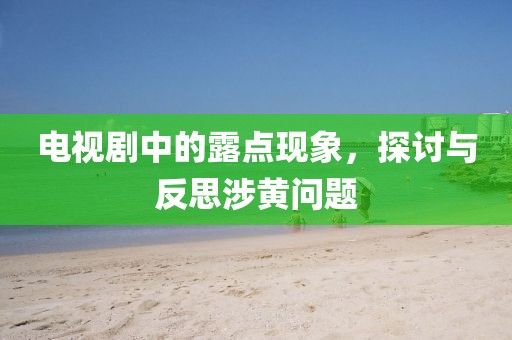 电视剧中的露点现象，探讨与反思涉黄问题