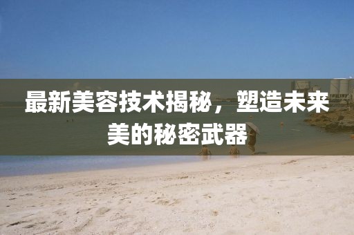 最新美容技术揭秘，塑造未来美的秘密武器